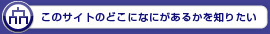 このサイトのどこになにがあるかを知りたい